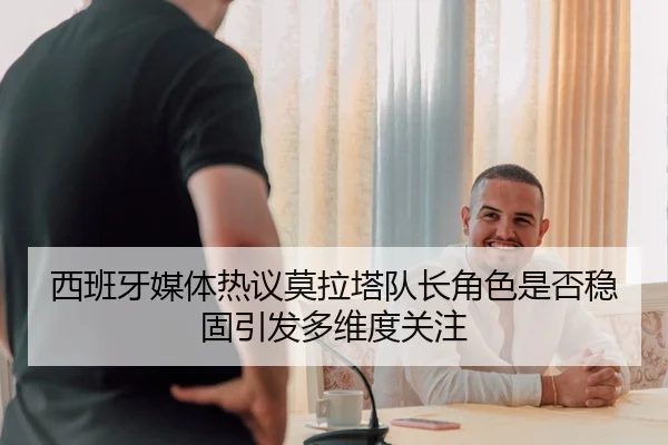 西班牙媒体热议莫拉塔队长角色是否稳固引发多维度关注