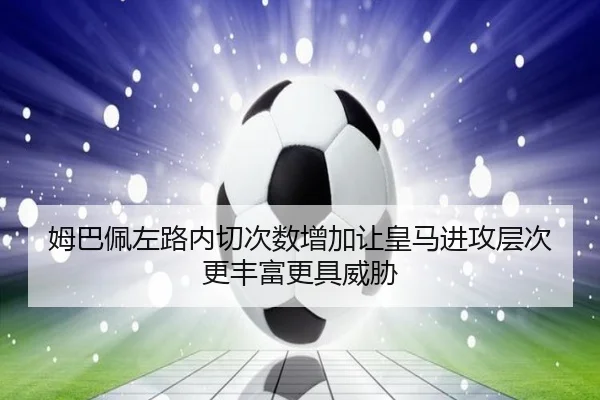 姆巴佩左路内切次数增加让皇马进攻层次更丰富更具威胁