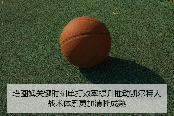 塔图姆关键时刻单打效率提升推动凯尔特人战术体系更加清晰成熟