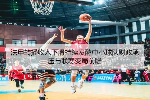 法甲转播收入下滑持续发酵中小球队财政承压与联赛变局前瞻